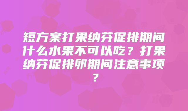 短方案打果纳芬促排期间什么水果不可以吃？打果纳芬促排卵期间注意事项？