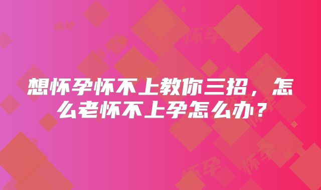 想怀孕怀不上教你三招,怎么老怀不上孕怎么办?