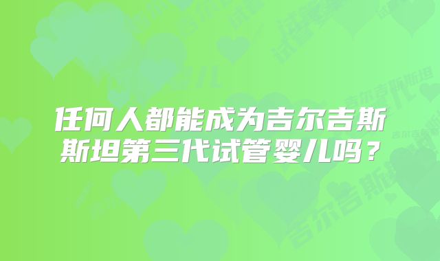 任何人都能成为吉尔吉斯斯坦第三代试管婴儿吗?