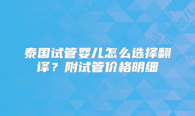 泰国试管婴儿怎么选择翻译？附试管价格明细