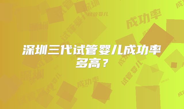 深圳三代试管婴儿成功率多高?