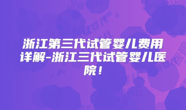浙江第三代试管婴儿费用详解-浙江三代试管婴儿医院！