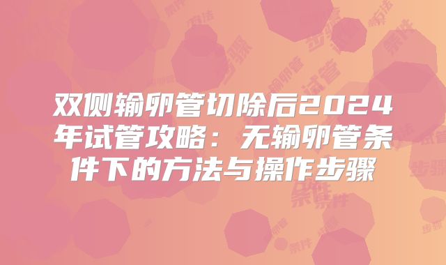 双侧输卵管切除后2024年试管攻略：无输卵管条件下的方法与操作步骤