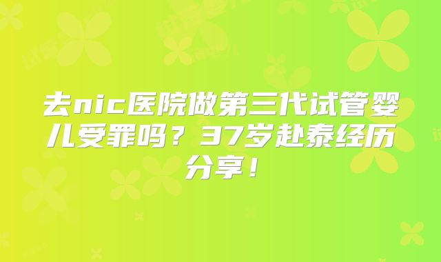 去nic医院做第三代试管婴儿受罪吗？37岁赴泰经历分享！