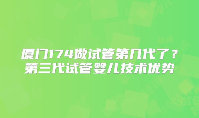 厦门174做试管第几代了？第三代试管婴儿技术优势