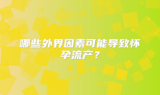 哪些外界因素可能导致怀孕流产?