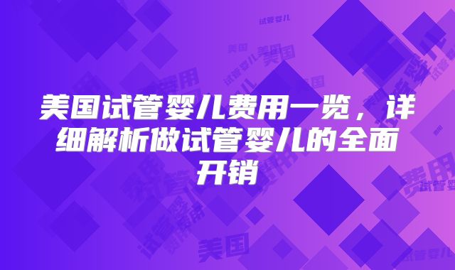 美国试管婴儿费用一览，详细解析做试管婴儿的全面开销