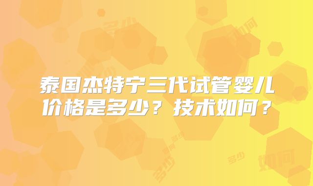 泰国杰特宁三代试管婴儿价格是多少?技术如何?