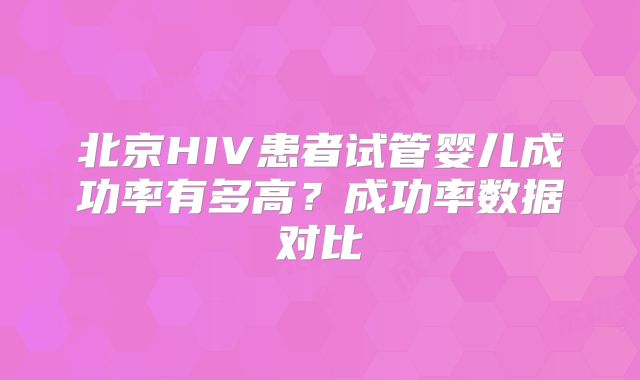 北京HIV患者试管婴儿成功率有多高？成功率数据对比