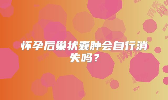 怀孕后巢状囊肿会自行消失吗?