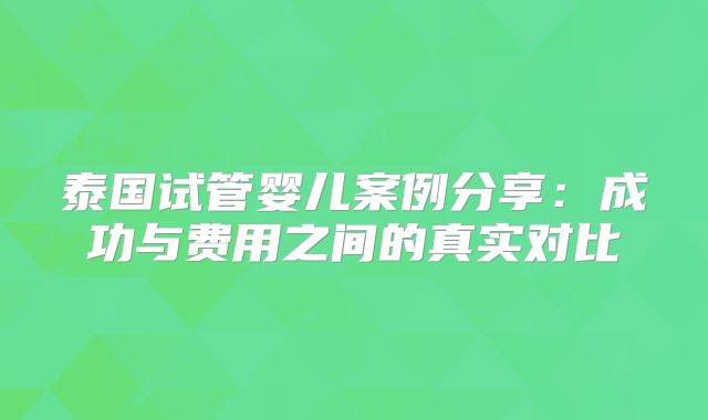 泰国试管婴儿案例分享：成功与费用之间的真实对比