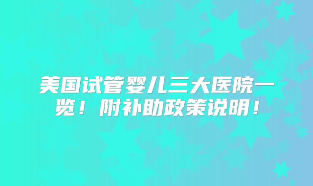美国试管婴儿三大医院一览!附补助政策说明!