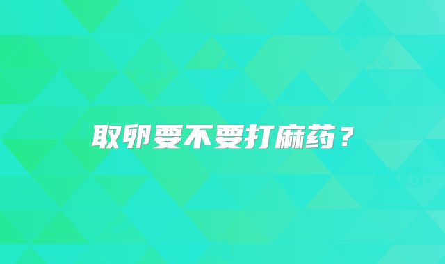 取卵要不要打麻药？