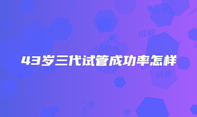 43岁三代试管成功率怎样