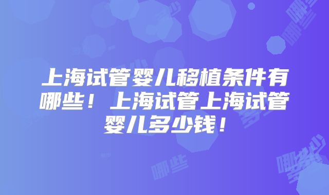 上海试管婴儿移植条件有哪些！上海试管上海试管婴儿多少钱！