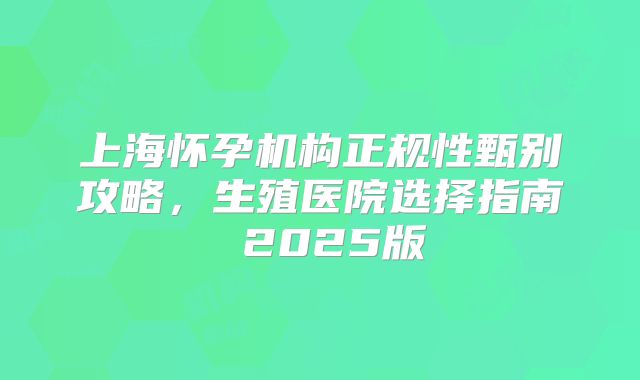 上海怀孕机构正规性甄别攻略,生殖医院选择指南 2025版