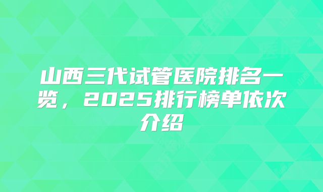 山西三代试管医院排名一览,2025排行榜单依次介绍