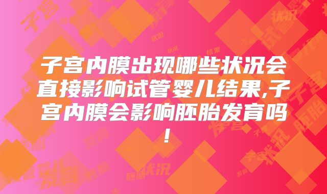 子宫内膜出现哪些状况会直接影响试管婴儿结果,子宫内膜会影响胚胎发育吗！