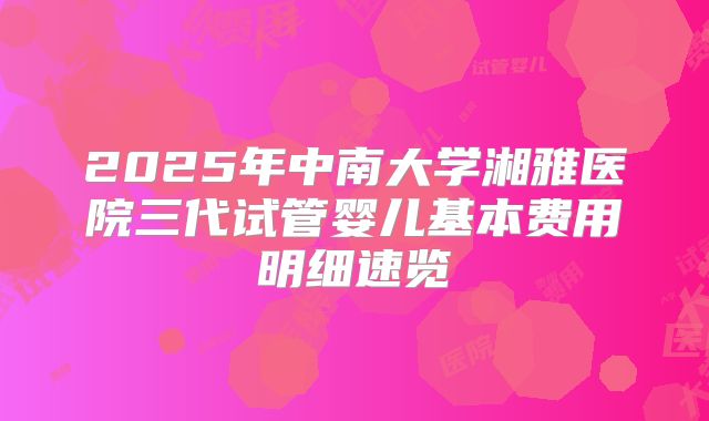 2025年中南大学湘雅医院三代试管婴儿基本费用明细速览