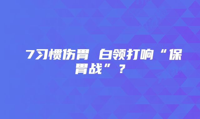 ​7习惯伤胃 白领打响“保胃战”？
