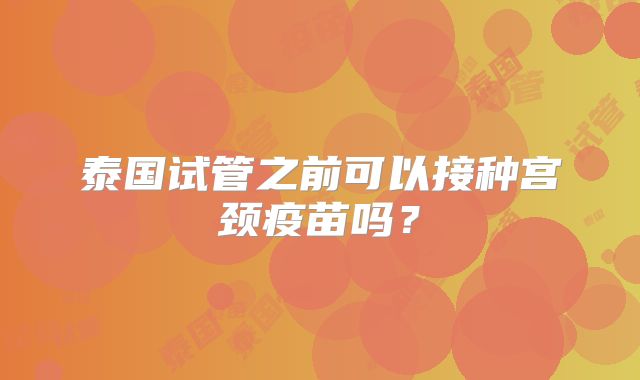 泰国试管之前可以接种宫颈疫苗吗?