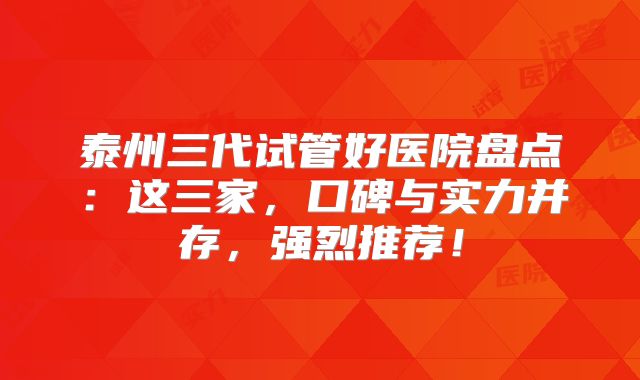 泰州三代试管好医院盘点:这三家,口碑与实力并存,强烈推荐!
