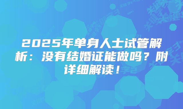 2025年单身人士试管解析：没有结婚证能做吗？附详细解读！