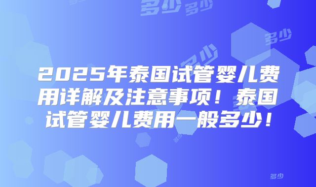 2025年泰国试管婴儿费用详解及注意事项！泰国试管婴儿费用一般多少！