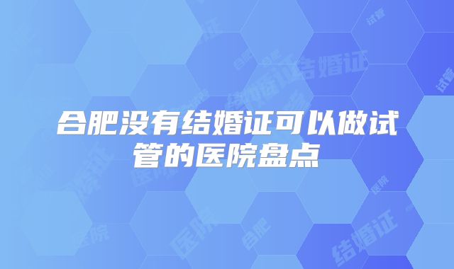 合肥没有结婚证可以做试管的医院盘点
