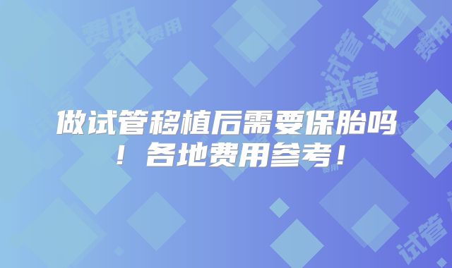 做试管移植后需要保胎吗!各地费用参考!