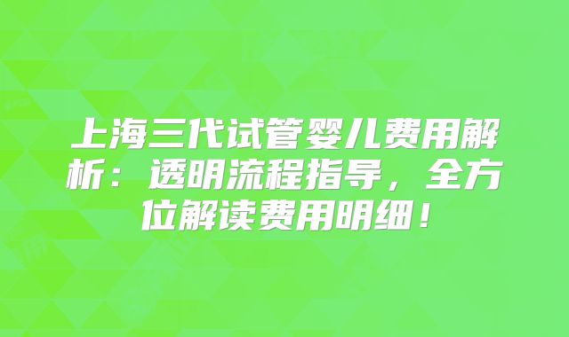 上海三代试管婴儿费用解析:透明流程指导,全方位解读费用明细!
