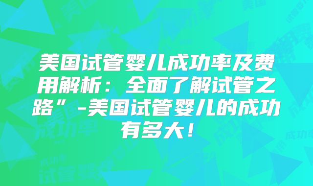 美国试管婴儿成功率及费用解析：全面了解试管之路”-美国试管婴儿的成功有多大！