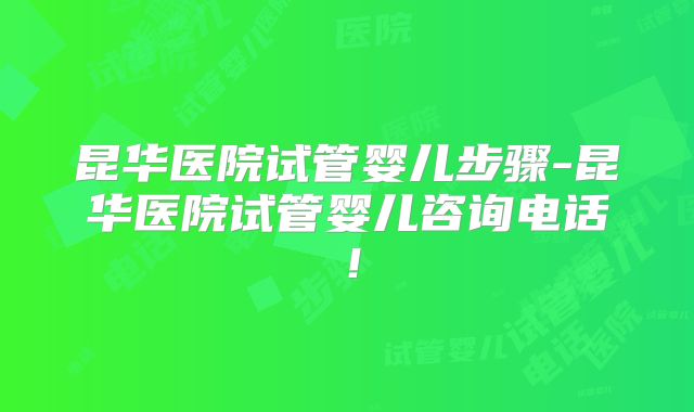 昆华医院试管婴儿步骤-昆华医院试管婴儿咨询电话！