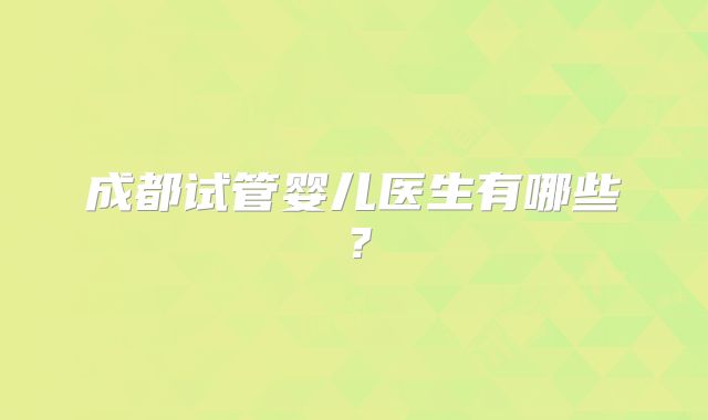 成都试管婴儿医生有哪些？