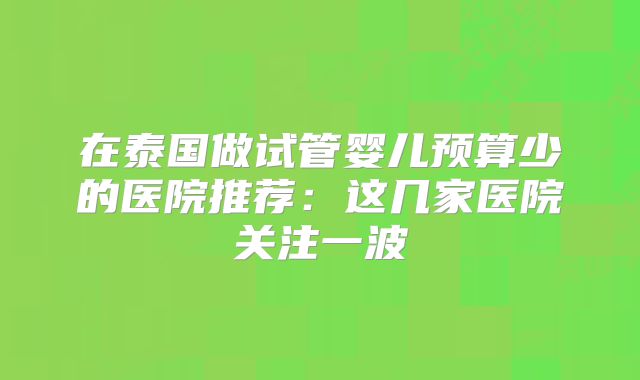 在泰国做试管婴儿预算少的医院推荐:这几家医院关注一波