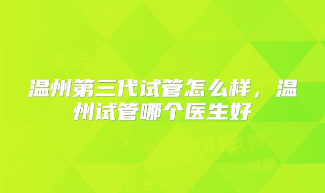 温州第三代试管怎么样，温州试管哪个医生好