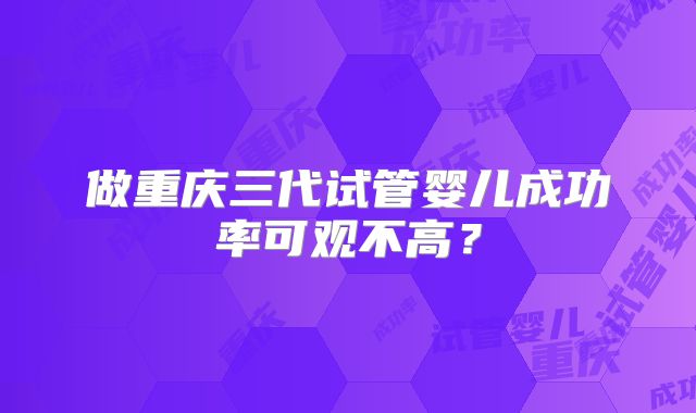 做重庆三代试管婴儿成功率可观不高？