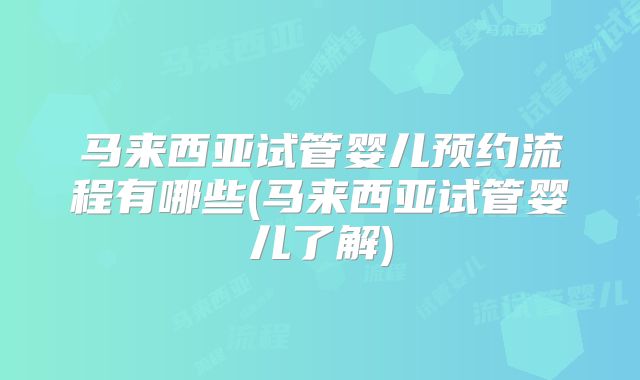马来西亚试管婴儿预约流程有哪些(马来西亚试管婴儿了解)