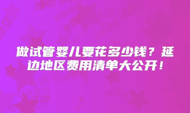 做试管婴儿要花多少钱？延边地区费用清单大公开！