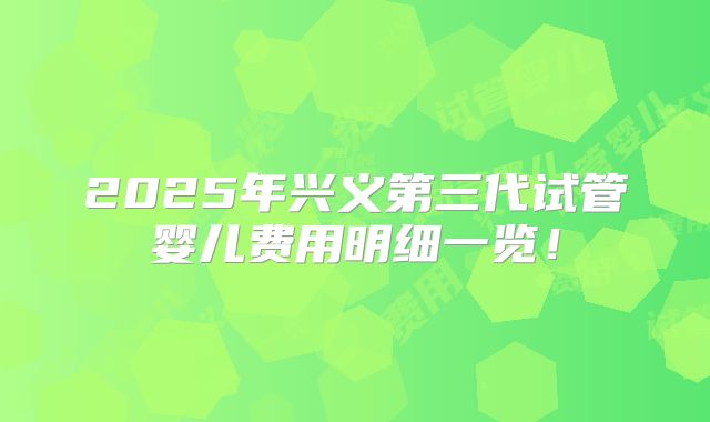 2025年兴义第三代试管婴儿费用明细一览!