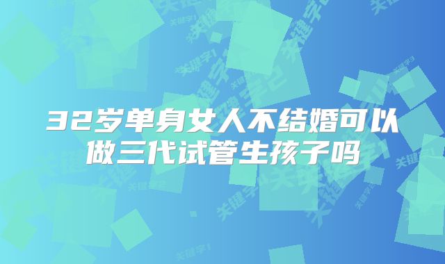 32岁单身女人不结婚可以做三代试管生孩子吗