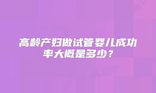 高龄产妇做试管婴儿成功率大概是多少？