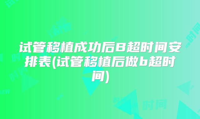 试管移植成功后B超时间安排表(试管移植后做b超时间)