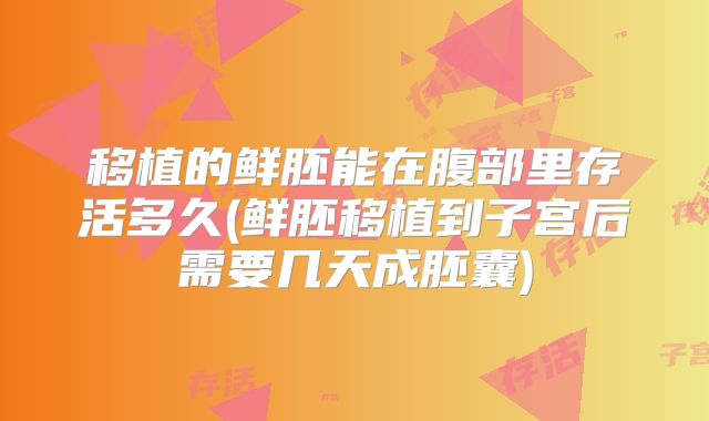 移植的鲜胚能在腹部里存活多久(鲜胚移植到子宫后需要几天成胚囊)