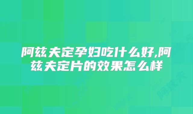 阿兹夫定孕妇吃什么好,阿兹夫定片的效果怎么样