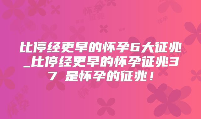 比停经更早的怀孕6大征兆_比停经更早的怀孕征兆37℃是怀孕的征兆!