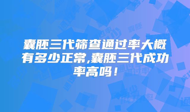 囊胚三代筛查通过率大概有多少正常,囊胚三代成功率高吗!
