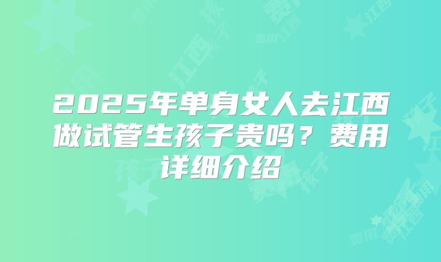 2025年单身女人去江西做试管生孩子贵吗？费用详细介绍