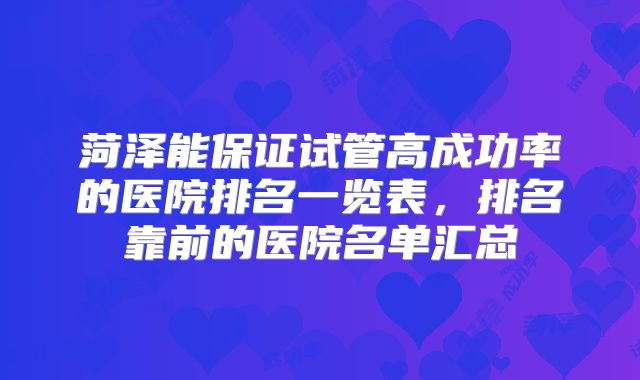 菏泽能保证试管高成功率的医院排名一览表，排名靠前的医院名单汇总