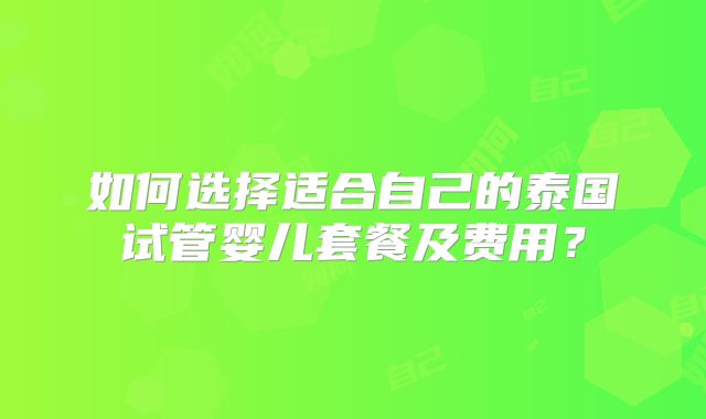 如何选择适合自己的泰国试管婴儿套餐及费用？